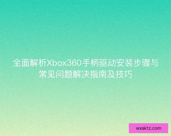 全面解析Xbox360手柄驱动安装步骤与常见问题解决指南及技巧