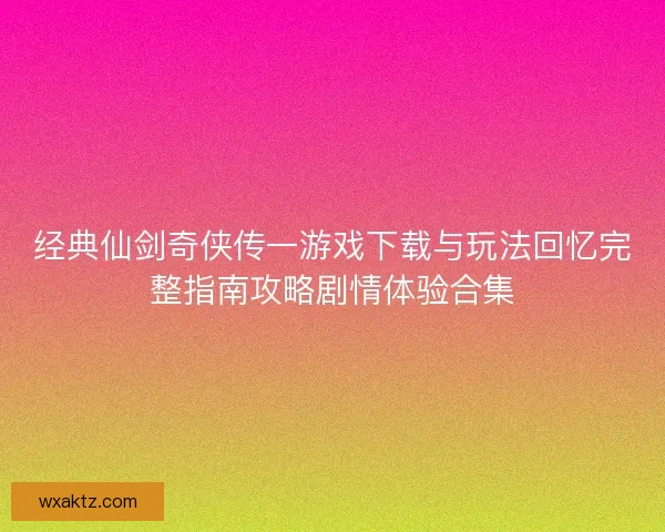 经典仙剑奇侠传一游戏下载与玩法回忆完整指南攻略剧情体验合集