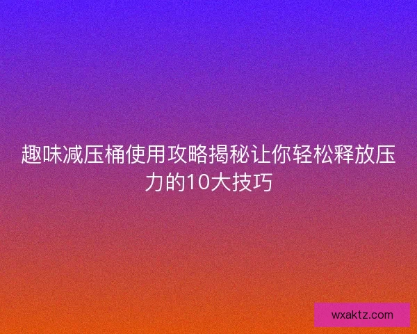 趣味减压桶使用攻略揭秘让你轻松释放压力的10大技巧