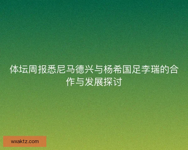 体坛周报悉尼马德兴与杨希国足李瑞的合作与发展探讨