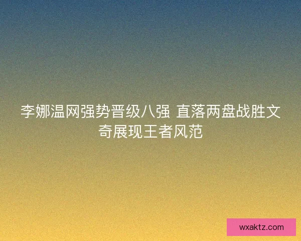 李娜温网强势晋级八强 直落两盘战胜文奇展现王者风范
