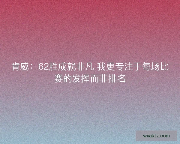 肯威：62胜成就非凡 我更专注于每场比赛的发挥而非排名