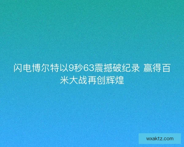 闪电博尔特以9秒63震撼破纪录 赢得百米大战再创辉煌