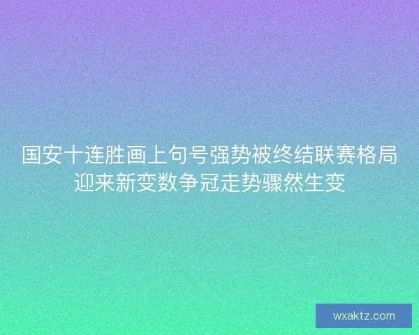 国安十连胜画上句号强势被终结联赛格局迎来新变数争冠走势骤然生变