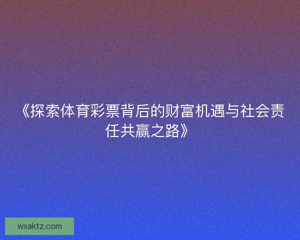 《探索体育彩票背后的财富机遇与社会责任共赢之路》