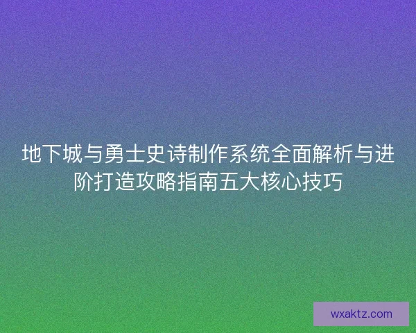 地下城与勇士史诗制作系统全面解析与进阶打造攻略指南五大核心技巧