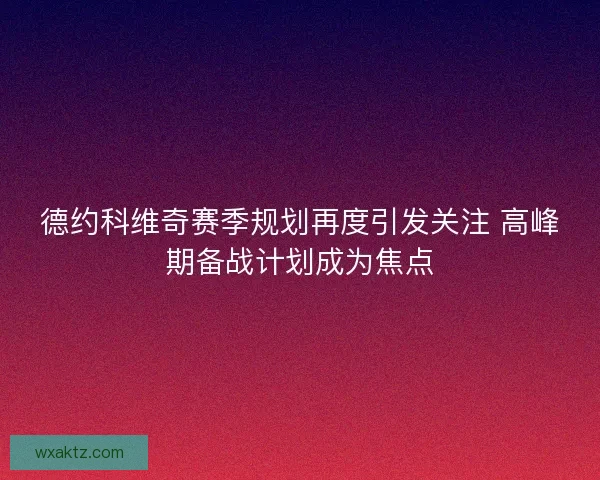 德约科维奇赛季规划再度引发关注 高峰期备战计划成为焦点