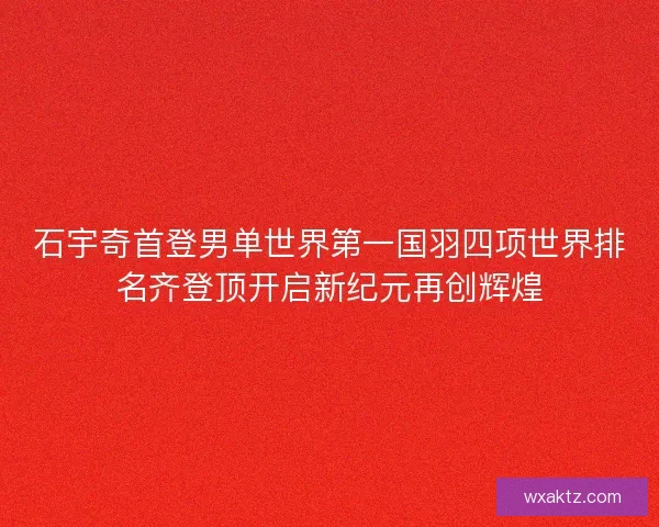 石宇奇首登男单世界第一国羽四项世界排名齐登顶开启新纪元再创辉煌