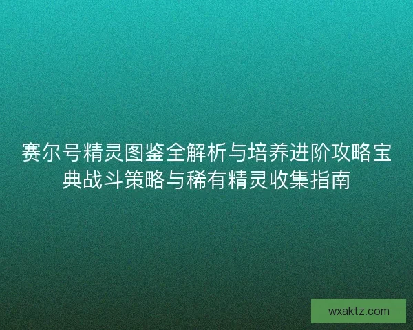 赛尔号精灵图鉴全解析与培养进阶攻略宝典战斗策略与稀有精灵收集指南